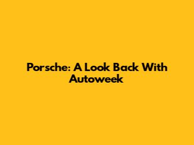 Porsche: A Look Back With Autoweek