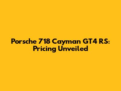 Porsche 718 Cayman GT4 RS: Pricing Unveiled