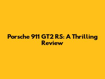 Porsche 911 GT2 RS: A Thrilling Review