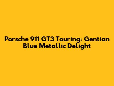 Porsche 911 GT3 Touring: Gentian Blue Metallic Delight