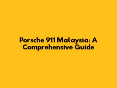 Porsche 911 Malaysia: A Comprehensive Guide