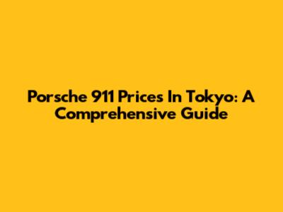 Porsche 911 Prices In Tokyo: A Comprehensive Guide