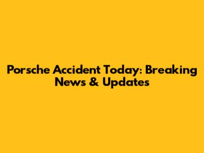 Porsche Accident Today: Breaking News & Updates