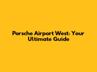 Porsche Airport West: Your Ultimate Guide