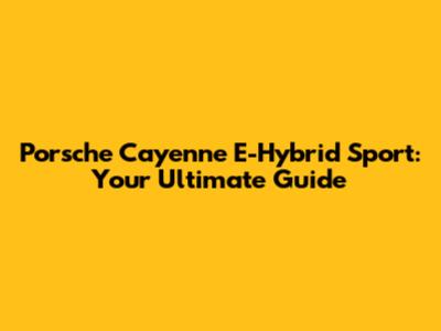 Porsche Cayenne E-Hybrid Sport: Your Ultimate Guide