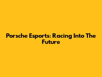 Porsche Esports: Racing Into The Future