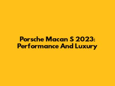 Porsche Macan S 2023: Performance And Luxury