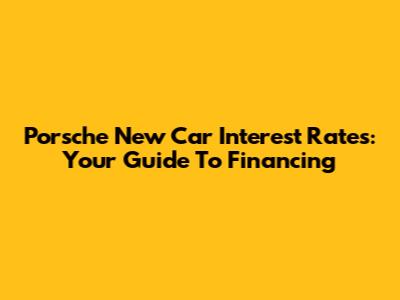 Porsche New Car Interest Rates: Your Guide To Financing