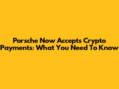 Porsche Now Accepts Crypto Payments: What You Need To Know