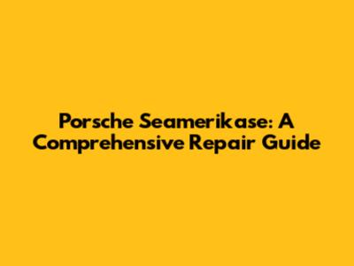 Porsche Seamerikase: A Comprehensive Repair Guide