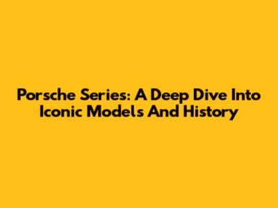 Porsche Series: A Deep Dive Into Iconic Models And History