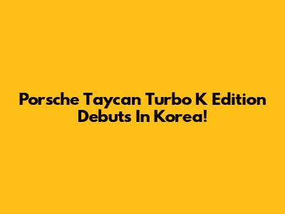 Porsche Taycan Turbo K Edition Debuts In Korea!