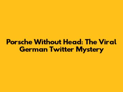 Porsche Without Head: The Viral German Twitter Mystery