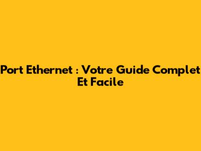 Port Ethernet : Votre Guide Complet Et Facile