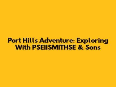 Port Hills Adventure: Exploring With PSEIISMITHSE & Sons