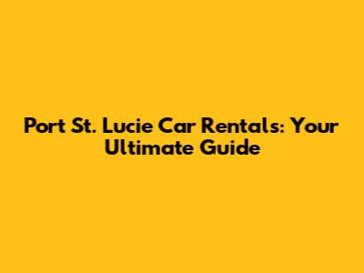Port St. Lucie Car Rentals: Your Ultimate Guide