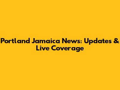 Portland Jamaica News: Updates & Live Coverage