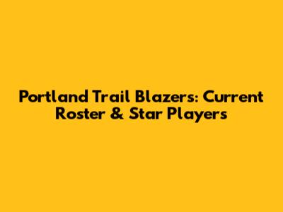 Portland Trail Blazers: Current Roster & Star Players