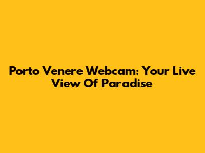Porto Venere Webcam: Your Live View Of Paradise