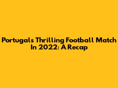 Portugal's Thrilling Football Match In 2022: A Recap