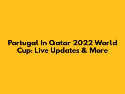 Portugal In Qatar 2022 World Cup: Live Updates & More