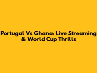 Portugal Vs Ghana: Live Streaming & World Cup Thrills