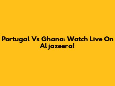 Portugal Vs Ghana: Watch Live On Aljazeera!