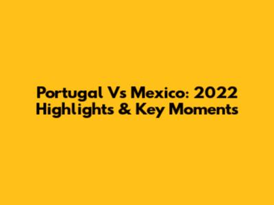 Portugal Vs Mexico: 2022 Highlights & Key Moments