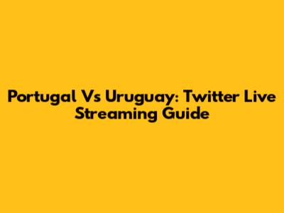Portugal Vs Uruguay: Twitter Live Streaming Guide