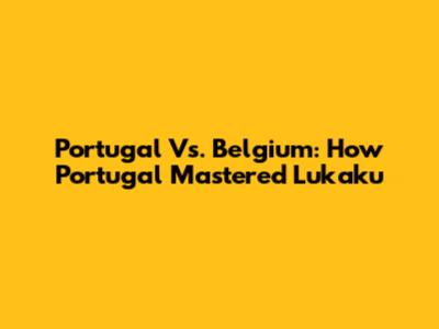 Portugal Vs. Belgium: How Portugal Mastered Lukaku