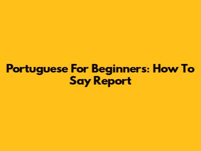 Portuguese For Beginners: How To Say 'Report'