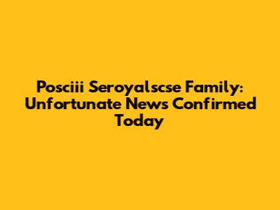 Posciii Seroyalscse Family: Unfortunate News Confirmed Today