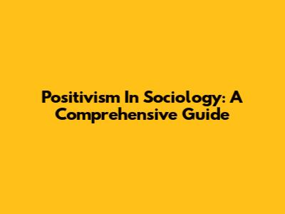 Positivism In Sociology: A Comprehensive Guide