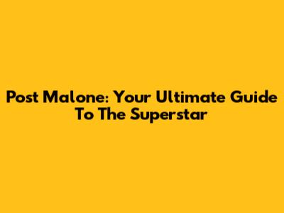 Post Malone: Your Ultimate Guide To The Superstar