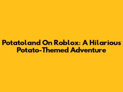 Potatoland On Roblox: A Hilarious Potato-Themed Adventure