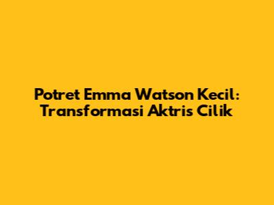 Potret Emma Watson Kecil: Transformasi Aktris Cilik