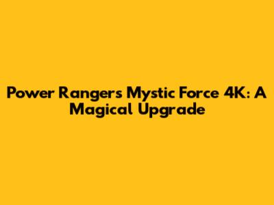 Power Rangers Mystic Force 4K: A Magical Upgrade