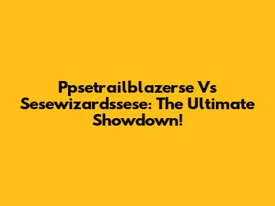 Ppsetrailblazerse Vs Sesewizardssese: The Ultimate Showdown!