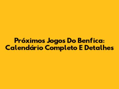Próximos Jogos Do Benfica: Calendário Completo E Detalhes