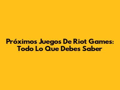 Próximos Juegos De Riot Games: Todo Lo Que Debes Saber