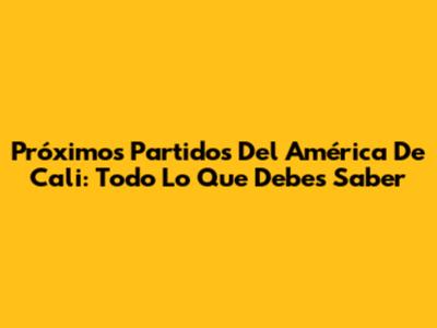 Próximos Partidos Del América De Cali: Todo Lo Que Debes Saber