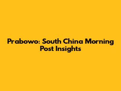 Prabowo: South China Morning Post Insights