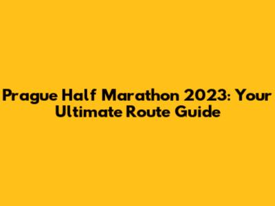 Prague Half Marathon 2023: Your Ultimate Route Guide