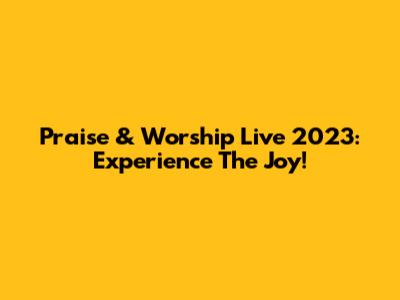 Praise & Worship Live 2023: Experience The Joy!