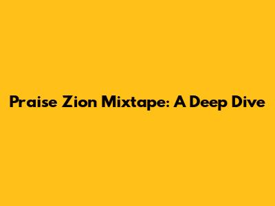 Praise Zion Mixtape: A Deep Dive