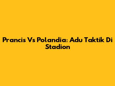 Prancis Vs Polandia: Adu Taktik Di Stadion