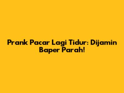 Prank Pacar Lagi Tidur: Dijamin Baper Parah!