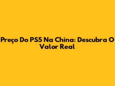 Preço Do PS5 Na China: Descubra O Valor Real