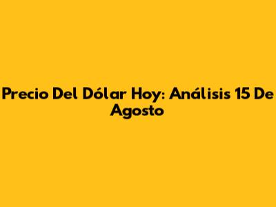 Precio Del Dólar Hoy: Análisis 15 De Agosto