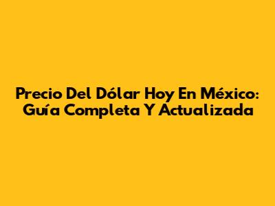 Precio Del Dólar Hoy En México: Guía Completa Y Actualizada